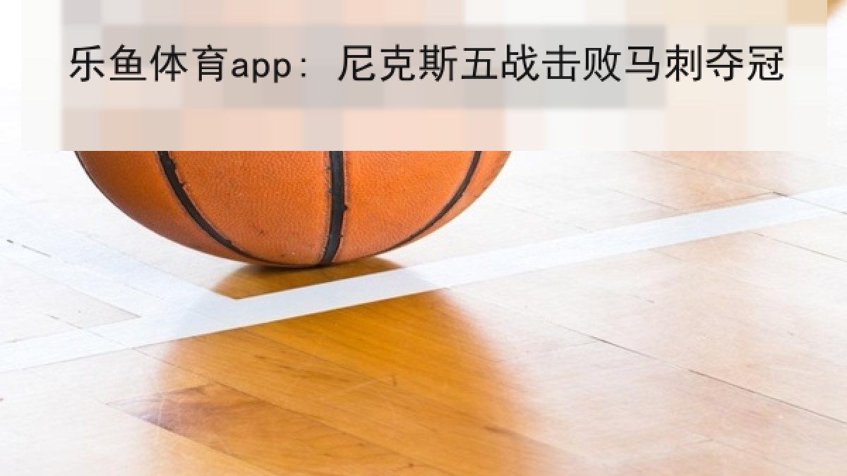 乐鱼体育app: 尼克斯五战击败马刺夺冠 乐鱼体育app: 尼克斯五战击败马刺夺冠