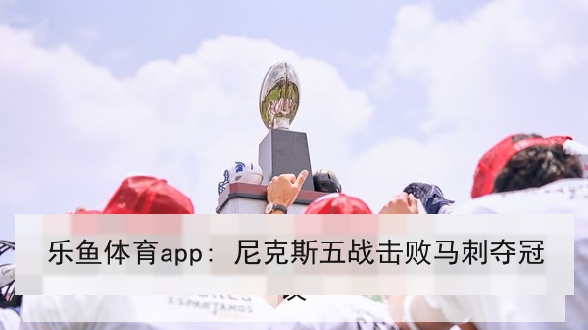 乐鱼体育app: 尼克斯五战击败马刺夺冠 乐鱼体育app: 尼克斯五战击败马刺夺冠